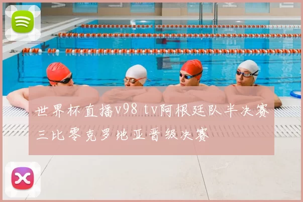 世界杯直播v98 tv阿根廷队半决赛三比零克罗地亚晋级决赛