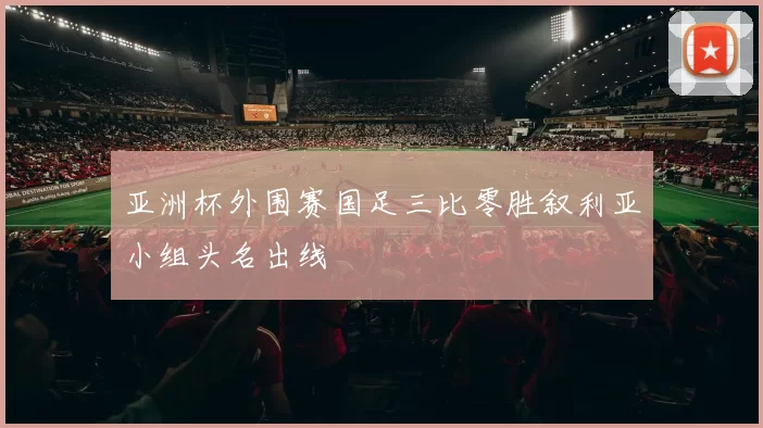 亚洲杯外围赛国足三比零胜叙利亚小组头名出线