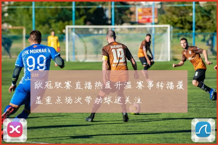 欧冠联赛直播热度升温 赛事转播覆盖重点场次带动球迷关注