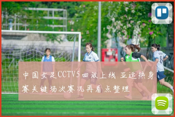 中国女足CCTV5回放上线 亚运热身赛关键场次赛况再看点整理