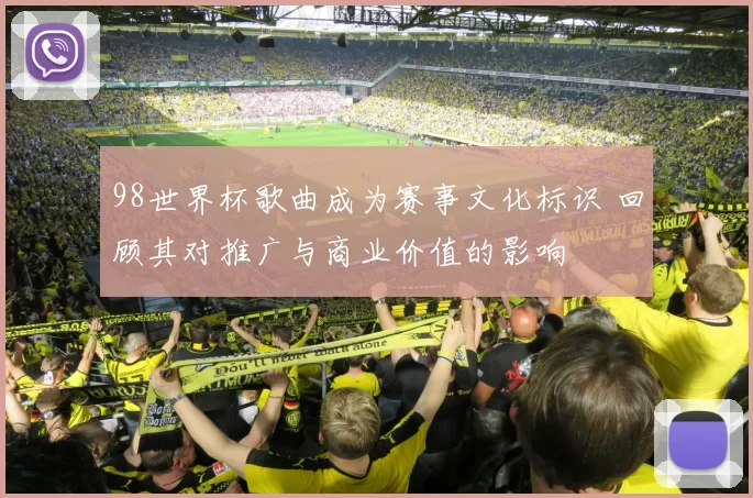 98世界杯歌曲成为赛事文化标识 回顾其对推广与商业价值的影响