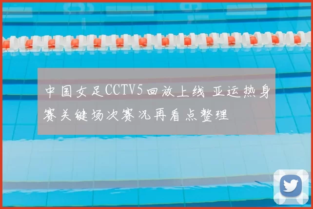 中国女足CCTV5回放上线 亚运热身赛关键场次赛况再看点整理