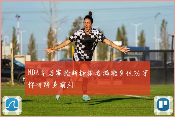 NBA季后赛抢断榜排名揭晓多位防守悍将跻身前列