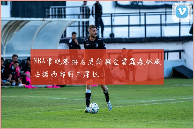 NBA常规赛排名更新掘金雷霆森林狼占据西部前三席位