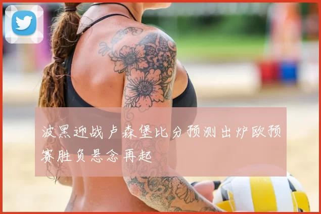 波黑迎战卢森堡比分预测出炉欧预赛胜负悬念再起