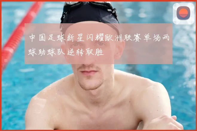中国足球新星闪耀欧洲联赛单场两球助球队逆转取胜