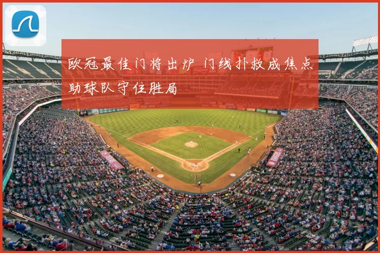 欧冠最佳门将出炉 门线扑救成焦点助球队守住胜局