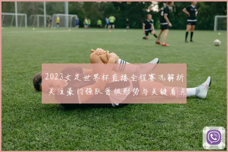 2023女足世界杯直播全程赛况解析 关注豪门强队晋级形势与关键看点