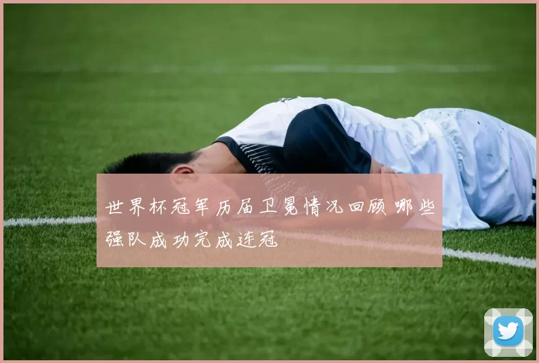 世界杯冠军历届卫冕情况回顾 哪些强队成功完成连冠