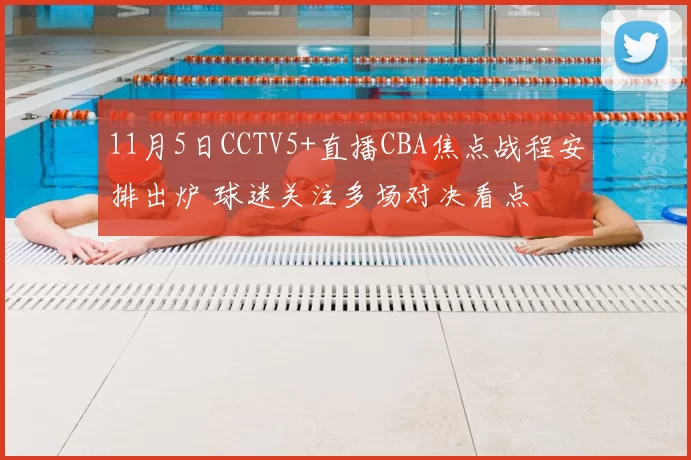 11月5日CCTV5+直播CBA焦点战程安排出炉 球迷关注多场对决看点