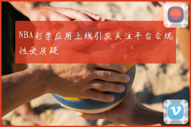 NBA彩票应用上线引发关注平台合规性受质疑
