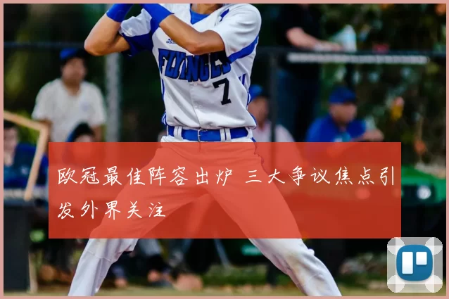 欧冠最佳阵容出炉 三大争议焦点引发外界关注