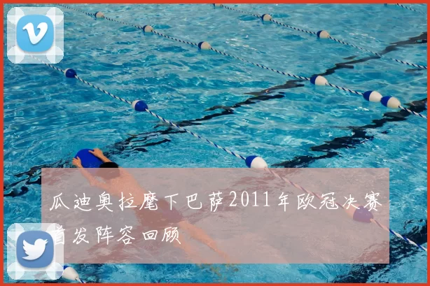 瓜迪奥拉麾下巴萨2011年欧冠决赛首发阵容回顾