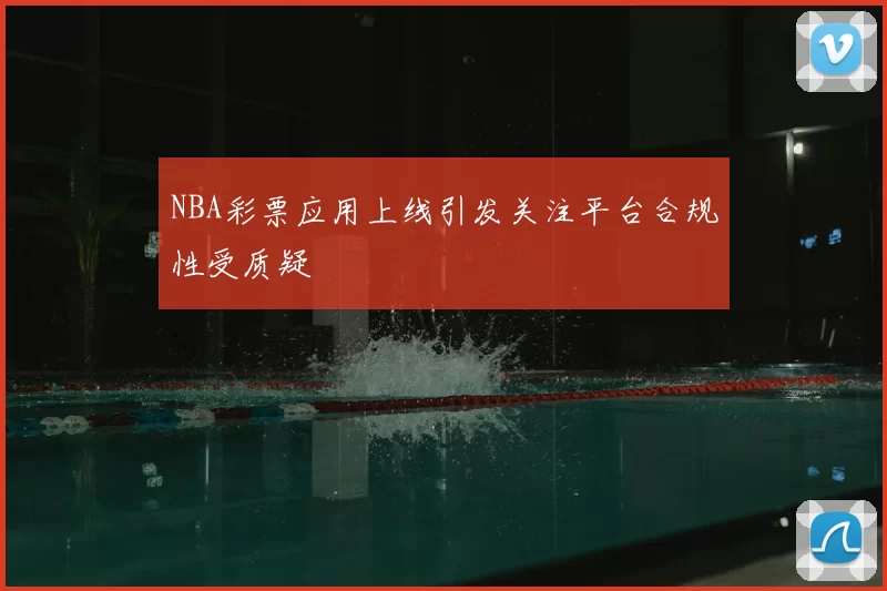 NBA彩票应用上线引发关注平台合规性受质疑