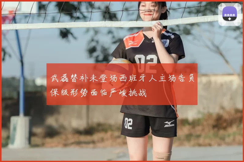 武磊替补未登场西班牙人主场告负保级形势面临严峻挑战