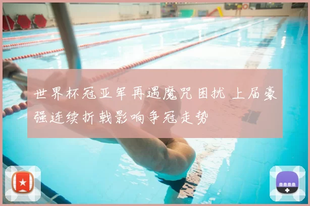 世界杯冠亚军再遇魔咒困扰 上届豪强连续折戟影响争冠走势