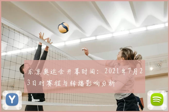 东京奥运会开幕时间:2021年7月23日对赛程与转播影响分析