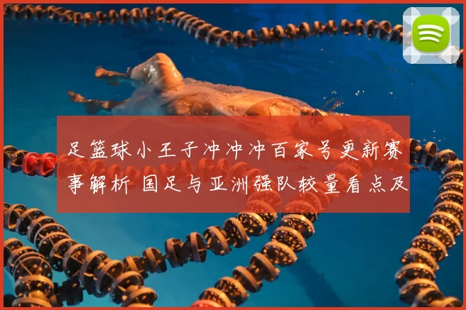 足篮球小王子冲冲冲百家号更新赛事解析 国足与亚洲强队较量看点及出线影响