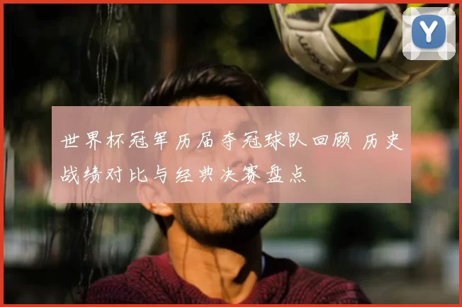 世界杯冠军历届夺冠球队回顾 历史战绩对比与经典决赛盘点