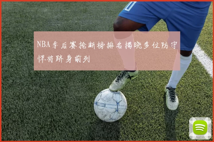 NBA季后赛抢断榜排名揭晓多位防守悍将跻身前列