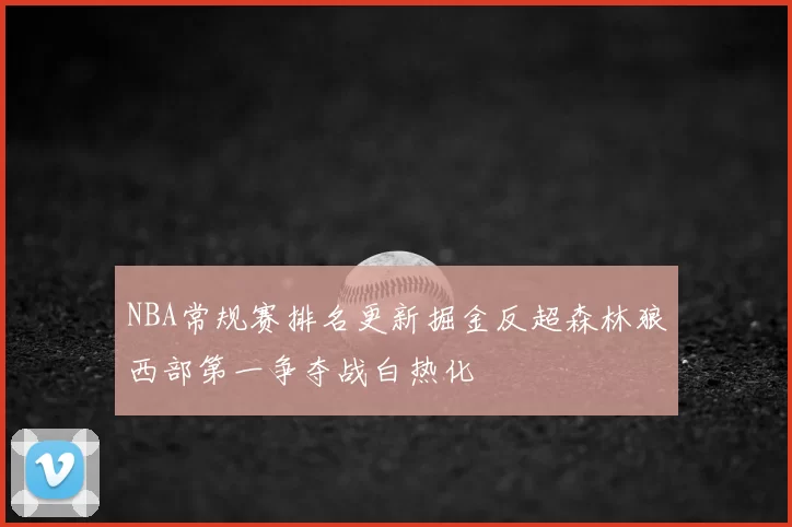 NBA常规赛排名更新掘金反超森林狼西部第一争夺战白热化