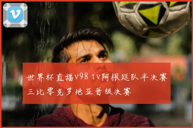 世界杯直播v98 tv阿根廷队半决赛三比零克罗地亚晋级决赛