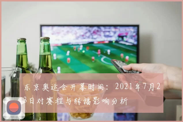 东京奥运会开幕时间:2021年7月23日对赛程与转播影响分析
