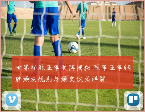世界杯冠亚军奖牌揭秘 冠军亚军铜牌颁发规则与颁奖仪式详解