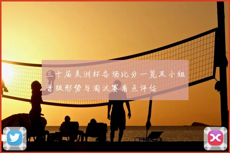 三十届美洲杯各场比分一览及小组晋级形势与淘汰赛看点评估