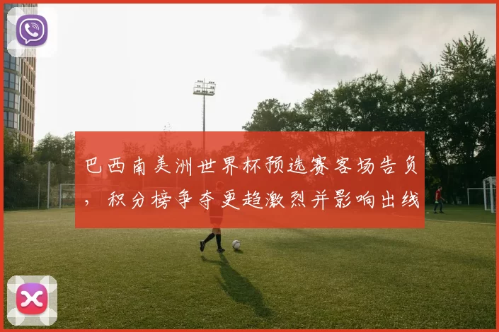 巴西南美洲世界杯预选赛客场告负，积分榜争夺更趋激烈并影响出线形势