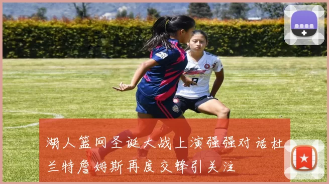 湖人篮网圣诞大战上演强强对话杜兰特詹姆斯再度交锋引关注