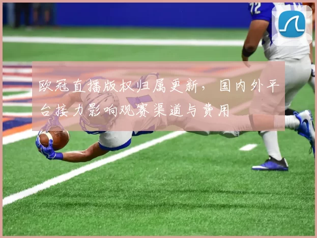 欧冠直播版权归属更新,国内外平台接力影响观赛渠道与费用