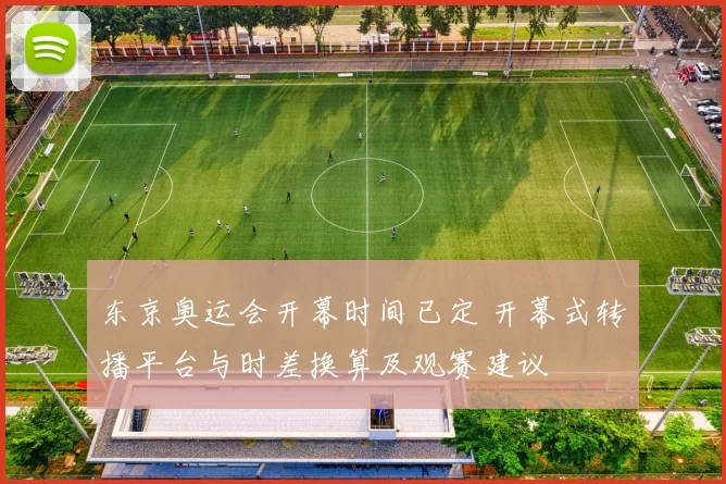 东京奥运会开幕时间已定 开幕式转播平台与时差换算及观赛建议