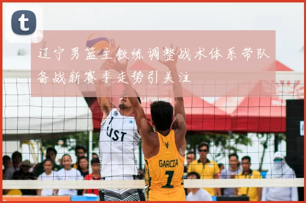辽宁男篮主教练调整战术体系带队备战新赛季走势引关注