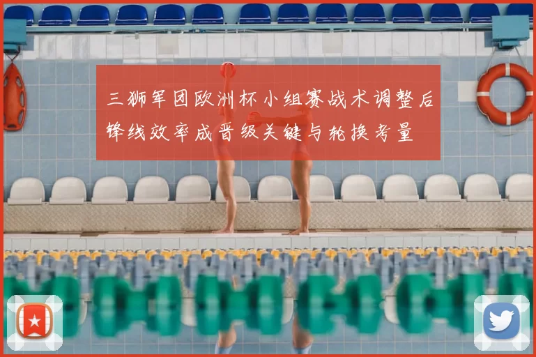 三狮军团欧洲杯小组赛战术调整后锋线效率成晋级关键与轮换考量