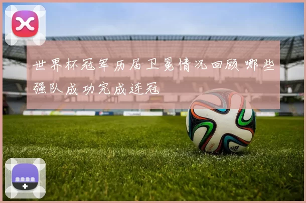 世界杯冠军历届卫冕情况回顾 哪些强队成功完成连冠