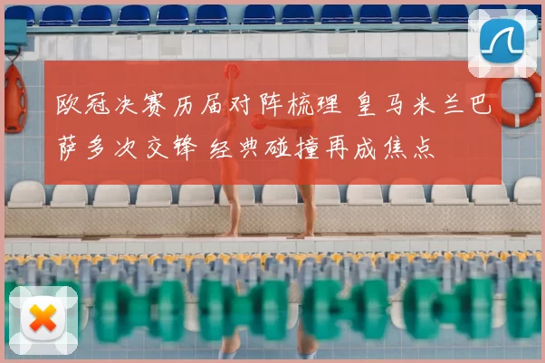 欧冠决赛历届对阵梳理 皇马米兰巴萨多次交锋 经典碰撞再成焦点