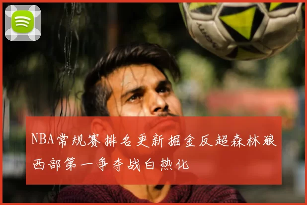 NBA常规赛排名更新掘金反超森林狼西部第一争夺战白热化