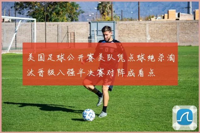 美国足球公开赛美队凭点球绝杀淘汰晋级八强半决赛对阵成看点