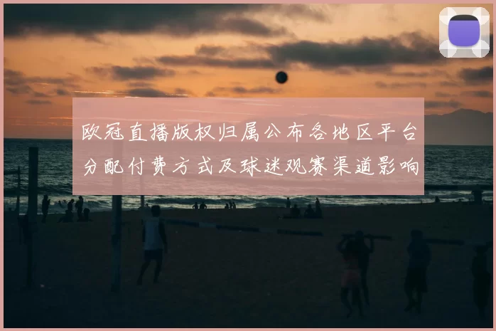 欧冠直播版权归属公布各地区平台分配付费方式及球迷观赛渠道影响分析