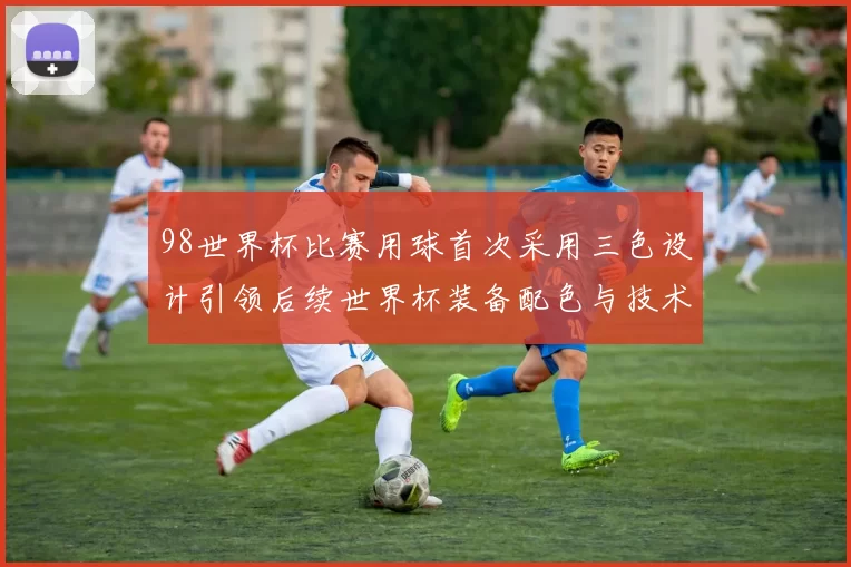98世界杯比赛用球首次采用三色设计引领后续世界杯装备配色与技术演进