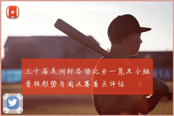三十届美洲杯各场比分一览及小组晋级形势与淘汰赛看点评估
