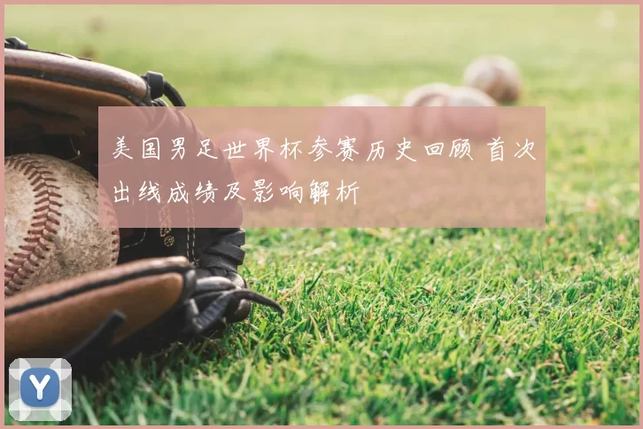 美国男足世界杯参赛历史回顾 首次出线成绩及影响解析
