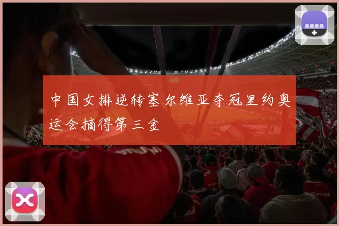 中国女排逆转塞尔维亚夺冠里约奥运会摘得第三金