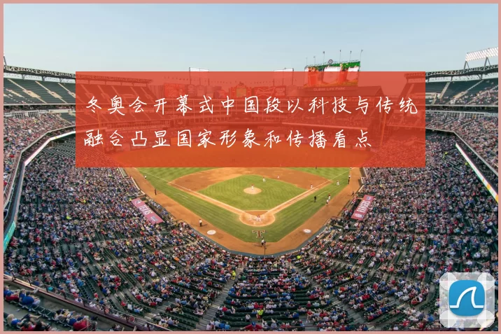 冬奥会开幕式中国段以科技与传统融合凸显国家形象和传播看点
