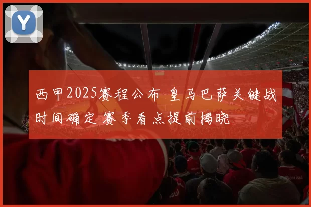 西甲2025赛程公布 皇马巴萨关键战时间确定 赛季看点提前揭晓