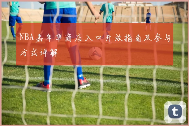 NBA嘉年华商店入口开放指南及参与方式详解