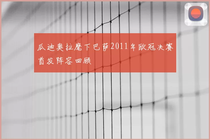 瓜迪奥拉麾下巴萨2011年欧冠决赛首发阵容回顾