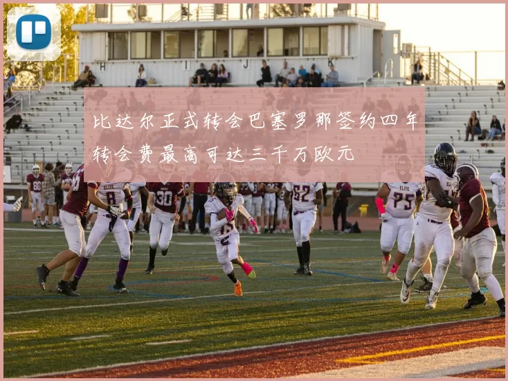 比达尔正式转会巴塞罗那签约四年转会费最高可达三千万欧元