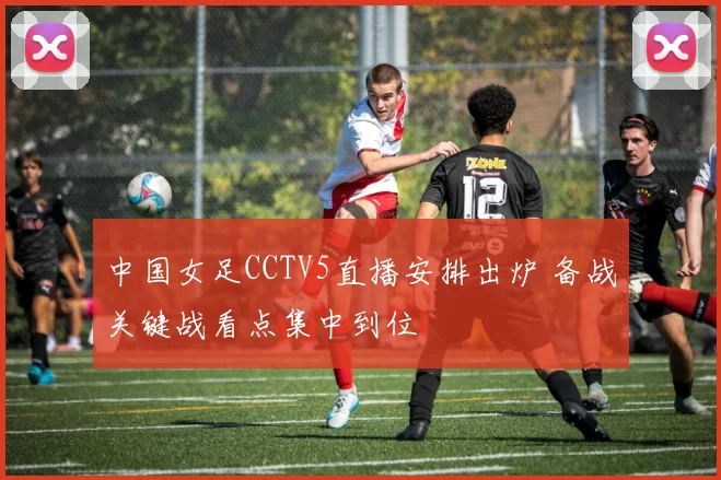 中国女足CCTV5直播安排出炉 备战关键战看点集中到位